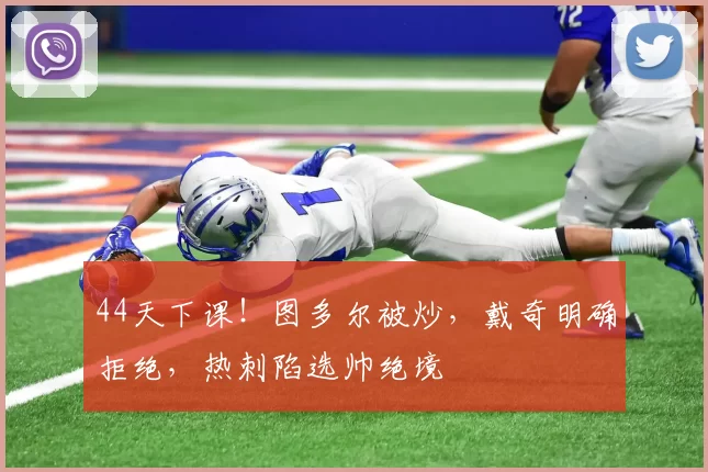 44天下课！图多尔被炒，戴奇明确拒绝，热刺陷选帅绝境