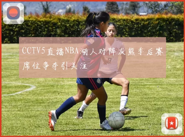 CCTV5直播NBA湖人对阵灰熊季后赛席位争夺引关注