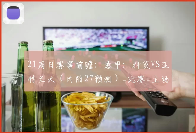 21周日赛事前瞻:意甲:科莫VS亚特兰大(内附27预测)_比赛_主场_阿森纳