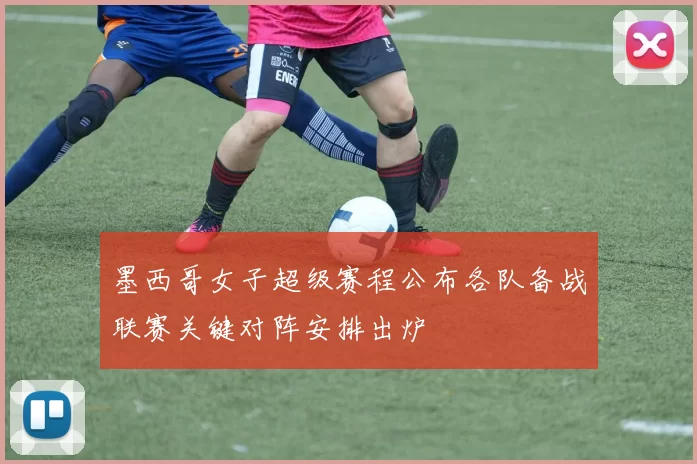 墨西哥女子超级赛程公布各队备战联赛关键对阵安排出炉