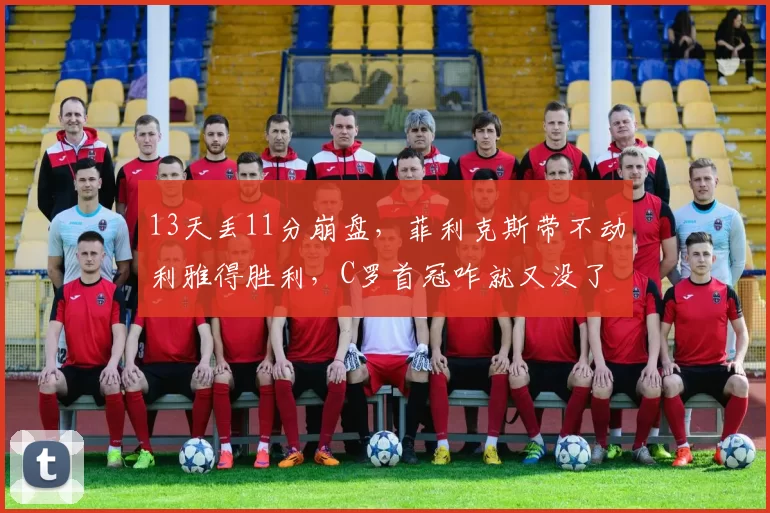 13天丢11分崩盘，菲利克斯带不动利雅得胜利，C罗首冠咋就又没了