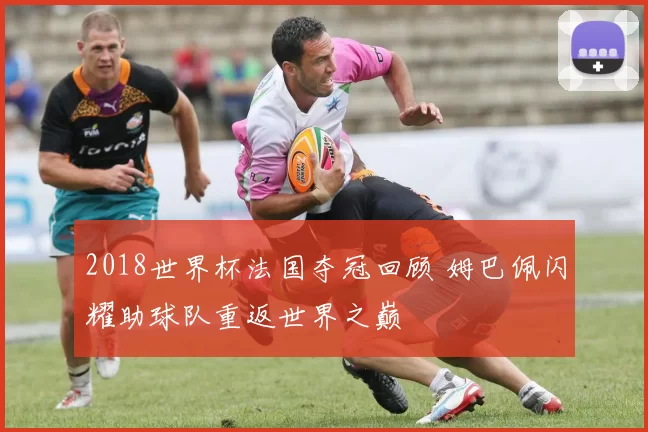 2018世界杯法国夺冠回顾 姆巴佩闪耀助球队重返世界之巅