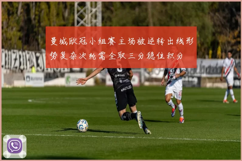 曼城欧冠小组赛主场被逆转出线形势复杂次轮需全取三分稳住积分