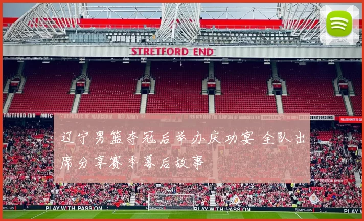 辽宁男篮夺冠后举办庆功宴 全队出席分享赛季幕后故事