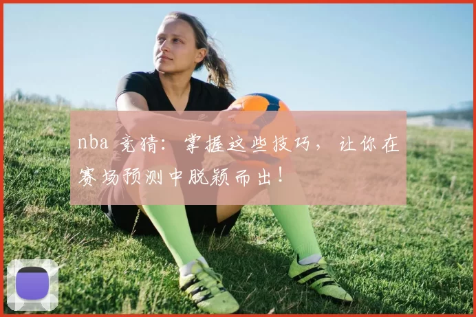 nba 竞猜：掌握这些技巧，让你在赛场预测中脱颖而出！