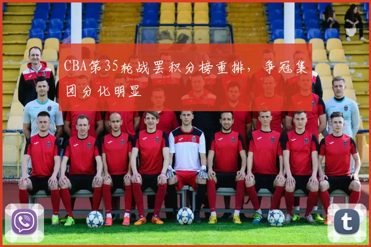 CBA第35轮战罢积分榜重排，争冠集团分化明显