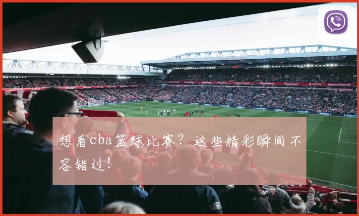 想看cba篮球比赛？这些精彩瞬间不容错过！