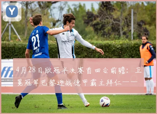 4月28日欧冠半决赛首回合前瞻：卫冕冠军巴黎迎战德甲霸主拜仁——提前上演的决赛_比赛_赛季_阵容