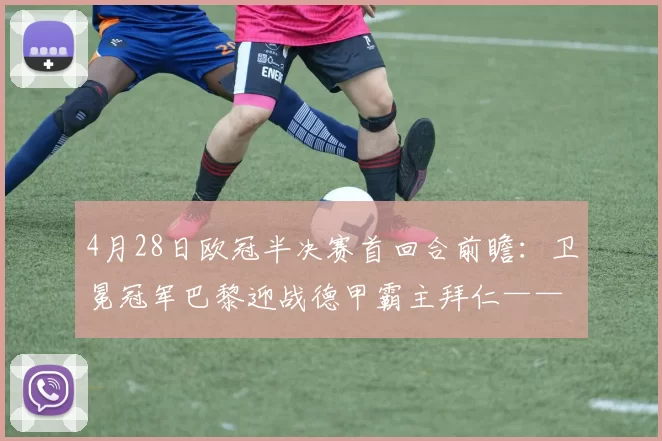 4月28日欧冠半决赛首回合前瞻：卫冕冠军巴黎迎战德甲霸主拜仁——提前上演的决赛_比赛_赛季_阵容