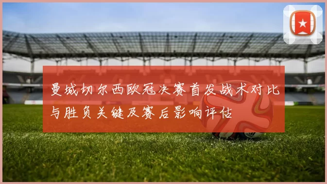 曼城切尔西欧冠决赛首发战术对比与胜负关键及赛后影响评估