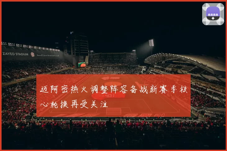 迈阿密热火调整阵容备战新赛季核心轮换再受关注