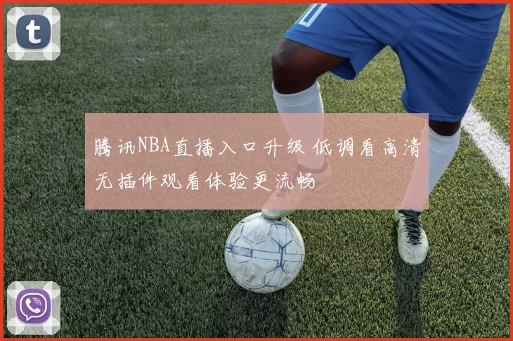 腾讯NBA直播入口升级 低调看高清无插件观看体验更流畅