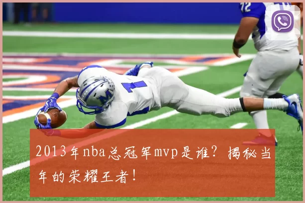 2013年nba总冠军mvp是谁？揭秘当年的荣耀王者！