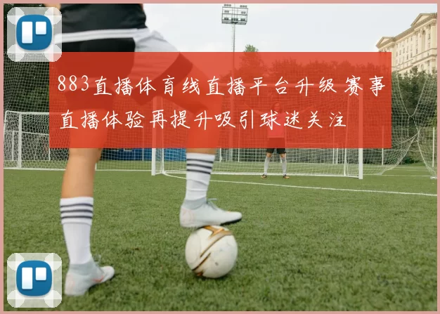 883直播体育线直播平台升级 赛事直播体验再提升吸引球迷关注