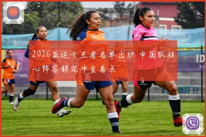 2026亚运会王者名单出炉 中国队核心阵容锁定冲金看点