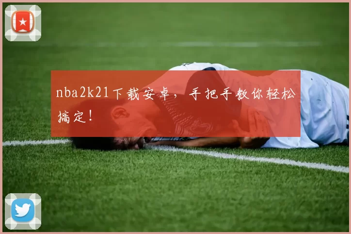 nba2k21下载安卓，手把手教你轻松搞定！