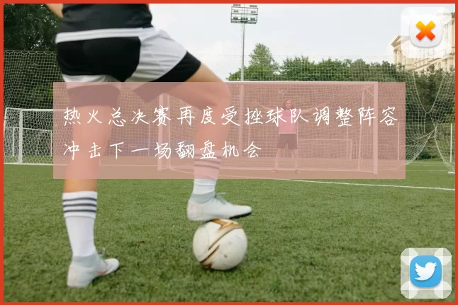热火总决赛再度受挫球队调整阵容冲击下一场翻盘机会