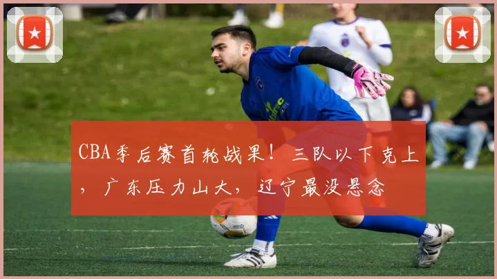 CBA季后赛首轮战果！三队以下克上，广东压力山大，辽宁最没悬念