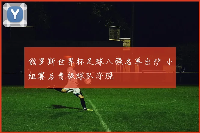 俄罗斯世界杯足球八强名单出炉 小组赛后晋级球队浮现