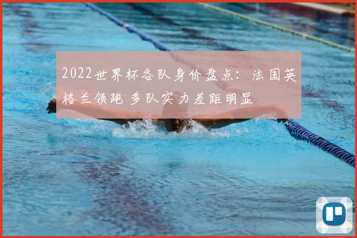 2022世界杯各队身价盘点:法国英格兰领跑 多队实力差距明显