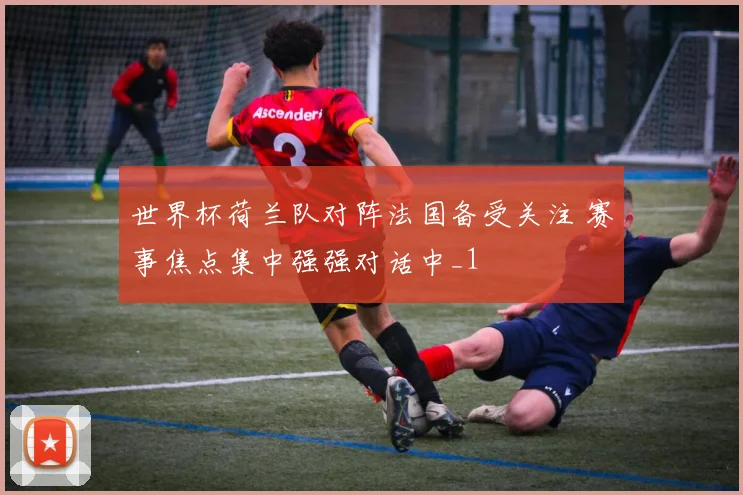世界杯荷兰队对阵法国备受关注 赛事焦点集中强强对话中_1