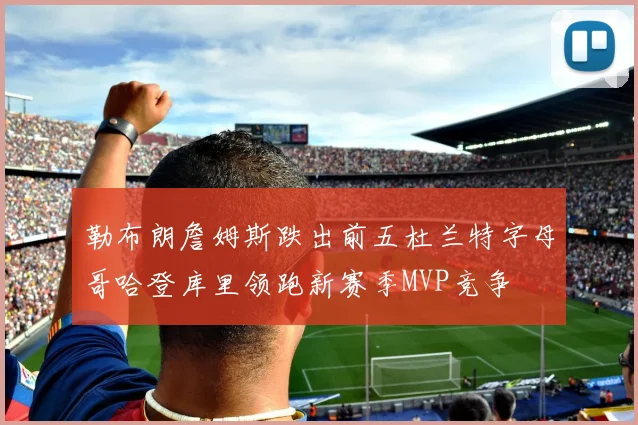 勒布朗詹姆斯跌出前五杜兰特字母哥哈登库里领跑新赛季MVP竞争