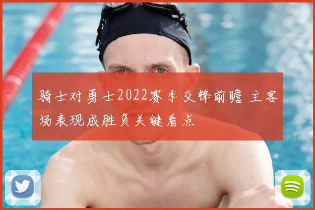 骑士对勇士2022赛季交锋前瞻 主客场表现成胜负关键看点