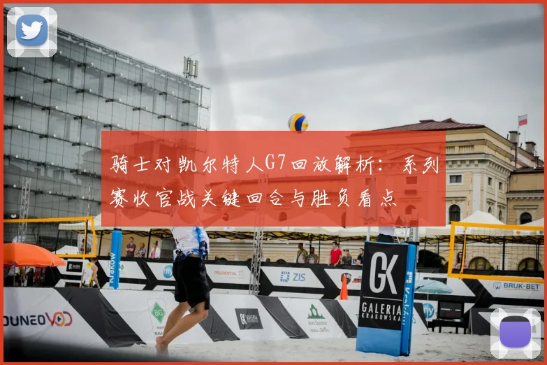 骑士对凯尔特人G7回放解析：系列赛收官战关键回合与胜负看点