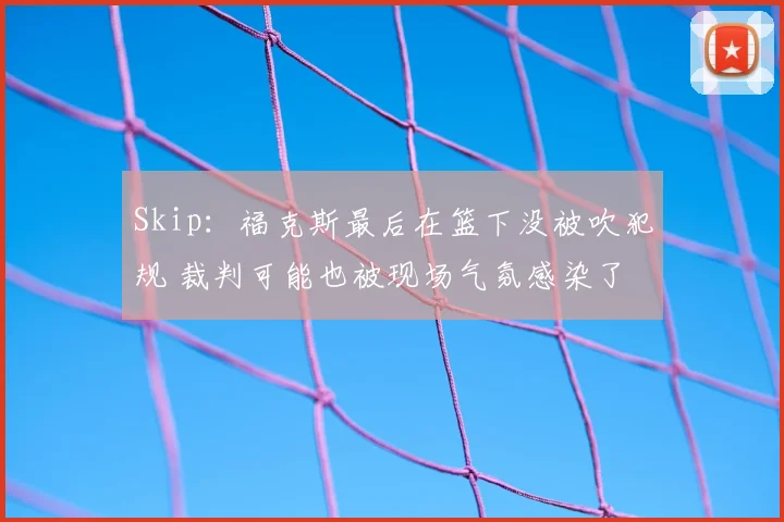 Skip:福克斯最后在篮下没被吹犯规 裁判可能也被现场气氛感染了