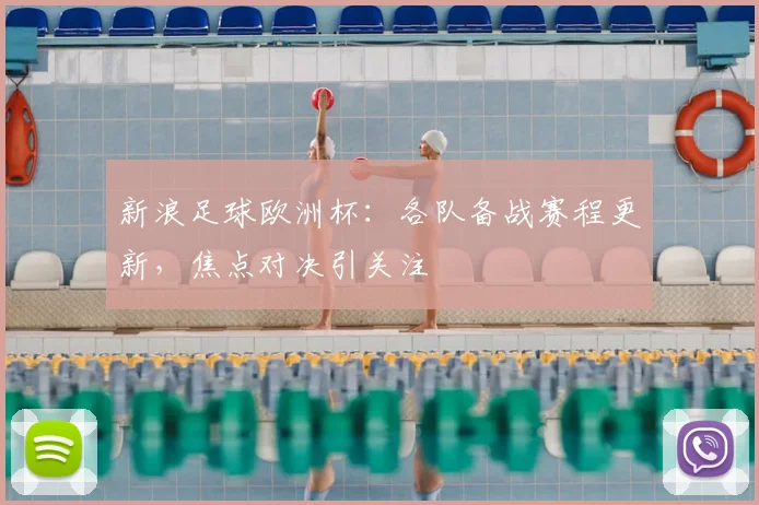 新浪足球欧洲杯:各队备战赛程更新,焦点对决引关注