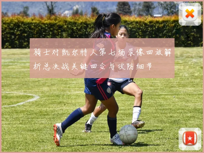 骑士对凯尔特人第七场录像回放解析总决战关键回合与攻防细节