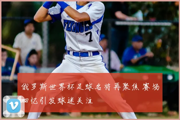 俄罗斯世界杯足球名将再聚焦 赛场回忆引发球迷关注