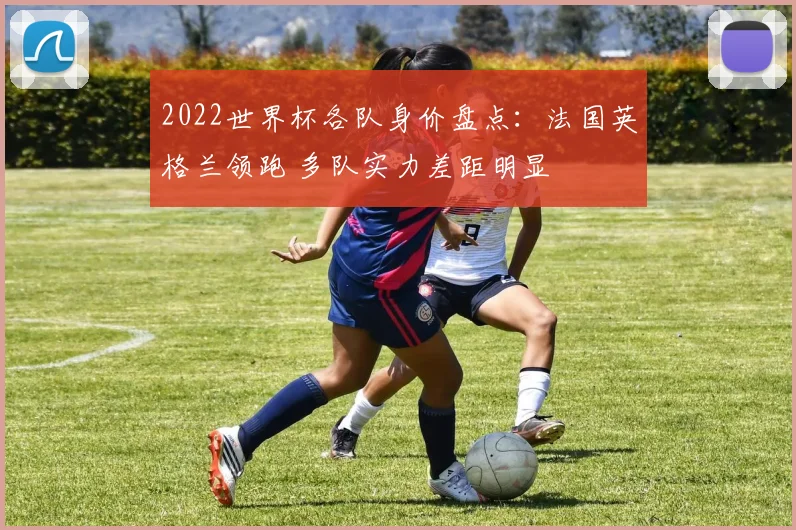 2022世界杯各队身价盘点:法国英格兰领跑 多队实力差距明显