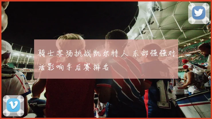 骑士客场挑战凯尔特人 东部强强对话影响季后赛排名