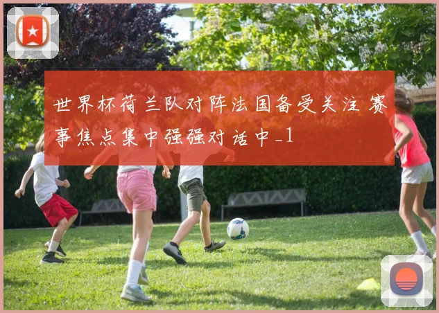 世界杯荷兰队对阵法国备受关注 赛事焦点集中强强对话中_1
