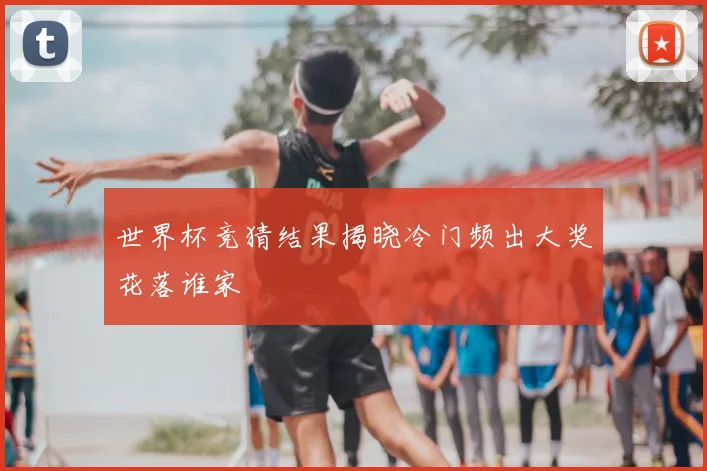世界杯竞猜结果揭晓冷门频出大奖花落谁家