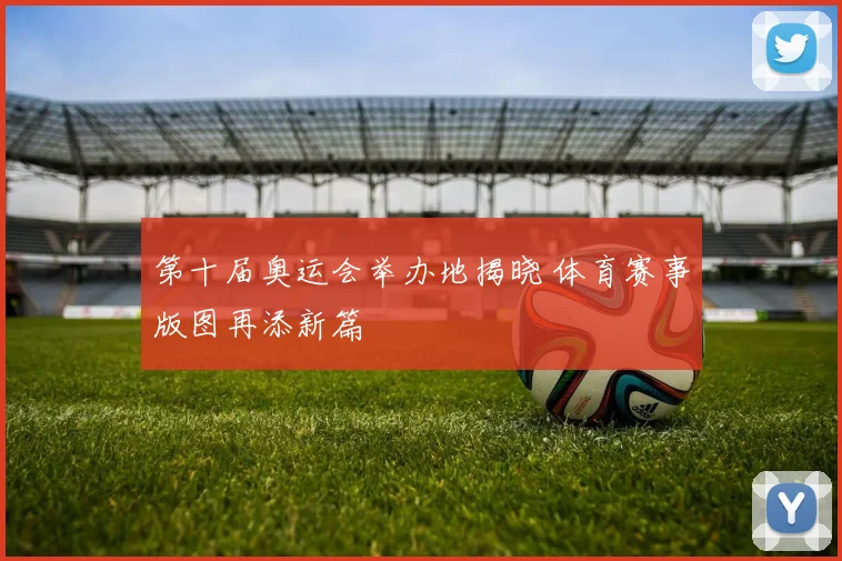 第十届奥运会举办地揭晓 体育赛事版图再添新篇
