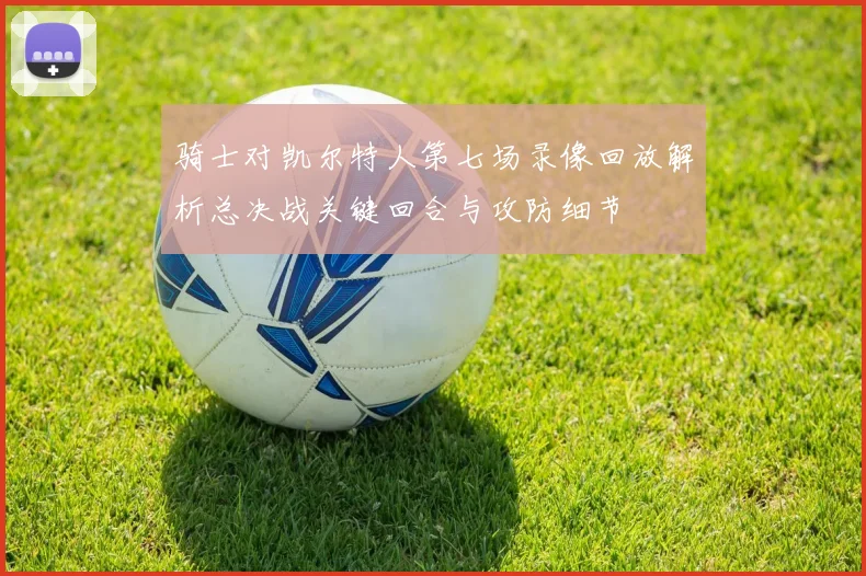 骑士对凯尔特人第七场录像回放解析总决战关键回合与攻防细节