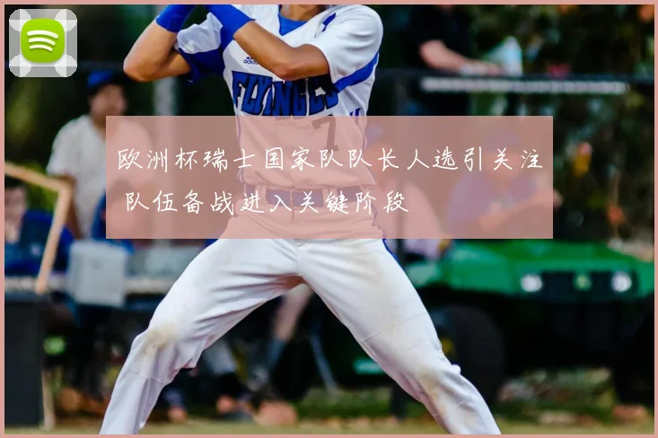 欧洲杯瑞士国家队队长人选引关注 队伍备战进入关键阶段