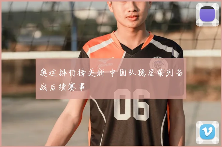 奥运排行榜更新 中国队稳居前列备战后续赛事