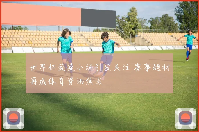 世界杯菠菜小说引发关注 赛事题材再成体育资讯焦点