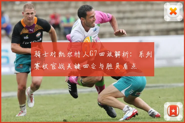 骑士对凯尔特人G7回放解析：系列赛收官战关键回合与胜负看点