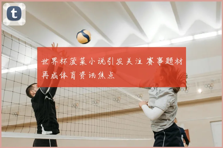 世界杯菠菜小说引发关注 赛事题材再成体育资讯焦点