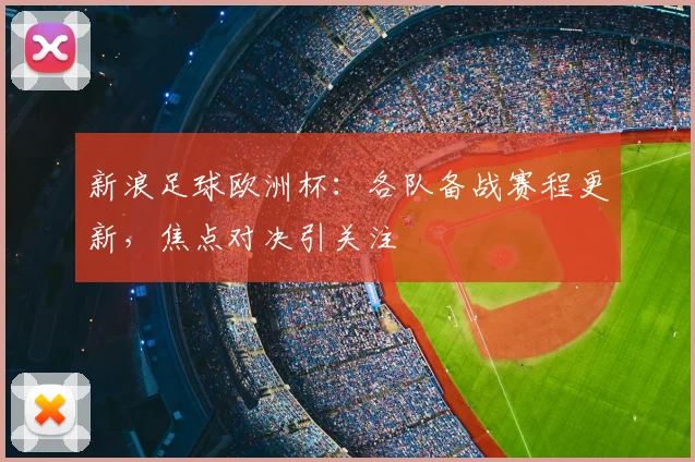 新浪足球欧洲杯:各队备战赛程更新,焦点对决引关注