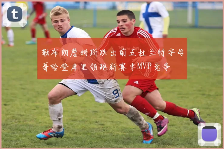 勒布朗詹姆斯跌出前五杜兰特字母哥哈登库里领跑新赛季MVP竞争